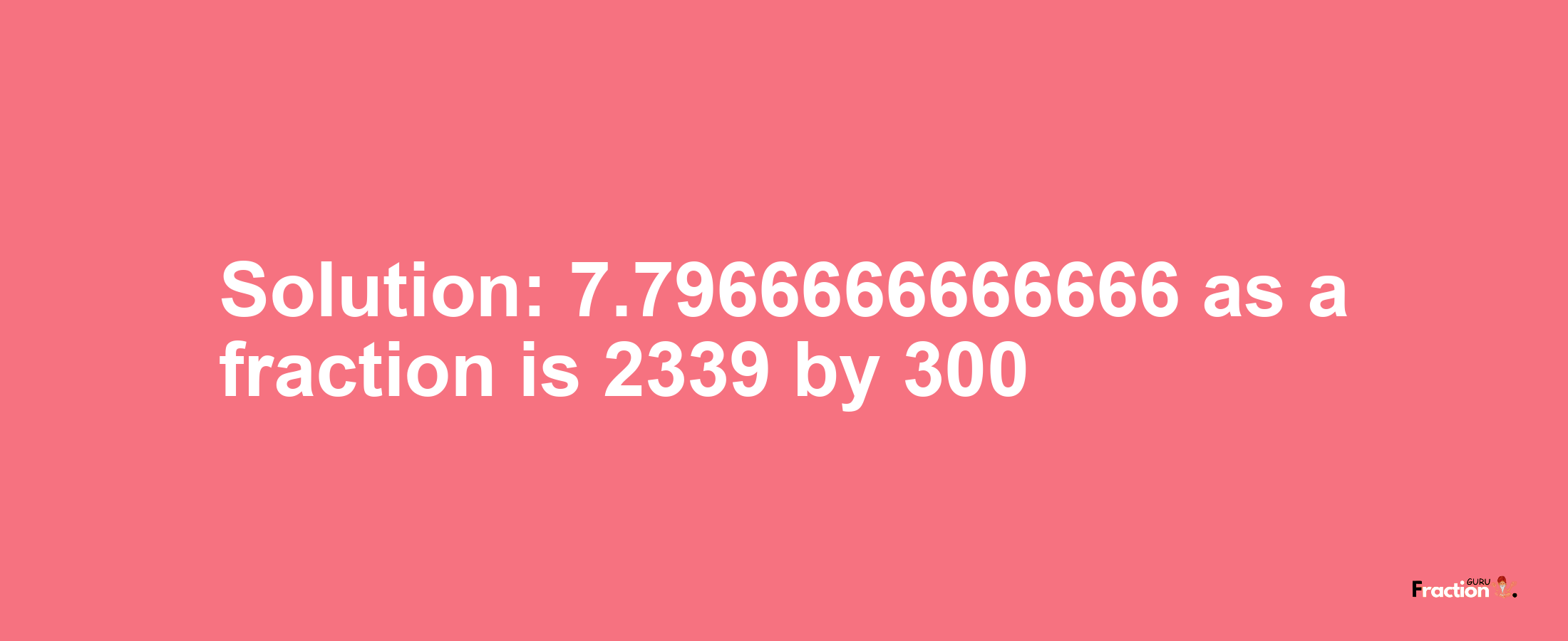 Solution:7.7966666666666 as a fraction is 2339/300